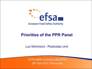 Priorities of the PPR Panel

  Luc Mohimont - Pesticides Unit



   ECPA-IBMA workshop with EFSA
     26th April 2012, Parma Italy
                                    1
 