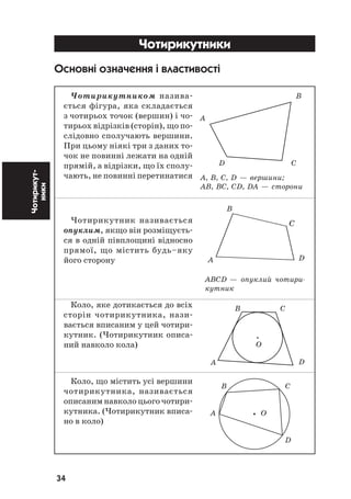 34
Чотирикут
ники Чотирикутники
Основні означення і властивості
Чотирикутником назива
ється фігура, яка складається
з чотирьох точок (вершин) і чо
тирьох відрізків (сторін), що по
слідовно сполучають вершини.
При цьому ніякі три з даних то
чок не повинні лежати на одній
прямій, а відрізки, що їх сполу
чають, не повинні перетинатися
Чотирикутник називається
опуклим, якщо він розміщуєть
ся в одній півплощині відносно
прямої, що містить будь–яку
його сторону
Коло, яке дотикається до всіх
сторін чотирикутника, нази
вається вписаним у цей чотири
кутник. (Чотирикутник описа
ний навколо кола)
Коло, що містить усі вершини
чотирикутника, називається
описаним навколо цього чотири
кутника. (Чотирикутник вписа
но в коло)
ÀÂÑD — îïóêëèé ÷îòèðè-
êóòíèê
Â Ñ
À O
D
À, Â, Ñ, D — âåðøèíè;
ÀÂ, ÂÑ, ÑD, DA — ñòîðîíè
Â
À
D Ñ
Â
Ñ
DÀ
Â Ñ
O
À D
 