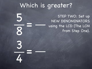 Which is greater?

5             STEP TWO: Set up

  =       NEW DENOMINATORS


8
         using the LCD (The LCM
                 from Step One).



3=
4
 