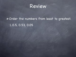 Review

Order the numbers from least to greatest.
1. 0.5, 0.53, 0.05
 
