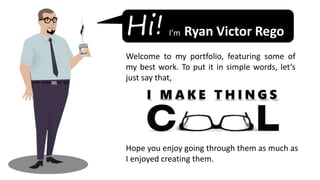Welcome to my portfolio, featuring some of
my best work. To put it in simple words, let’s
just say that,
Hope you enjoy going through them as much as
I enjoyed creating them.
Hi! I’m Ryan Victor Rego
 