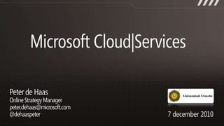 Microsoft Cloud|Services Peter de Haas Online Strategy Managerpeter.dehaas@microsoft.com@dehaaspeter 7 december 2010 