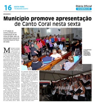 16                  sexta-feira
                     7 de dezembro de 2012
                                                                       Diário Oficial
                                                                        GUARUJÁ
encontro


Município promove apresentação
   de Canto Coral nesta sexta
A 13ª edição do
evento contará com
a participação de seis
corais da região, além da
apresentação especial do
Coral Municipal de Poços
de Caldas




M
              unícipes e turistas
              estão convidados                                               O Coral Municipal
              a prestigiar o                                                 e o Coral
              13º Encontro de                                                Nossas Vozes
                                                                             se apresentam
Canto Coral de Guarujá, com                                                  neste sábado 8,
o tema Anunciação Natalina,                                                  na Igreja Matriz
que começa nesta sexta-feira,
7. O evento, que é realizado
anualmente pela Secretaria
Municipal de Cultura, contará
com a apresentação de seis
corais da região, além da parti-
cipação especial do Coral Mu-




                                                                                                 Fotos Marcos Miguel
nicipal Selma Alvisi, de Poços
de Caldas (Minas Gerais).
   A abertura oficial do 13º
Encontro será nesta sexta-feira,
7, a partir das 21 horas, na        de cantarem músicas de seus
Associação dos Funcionários         respectivos re per tórios, os
Públicos do Estado de São           grupos executaram também
Paulo (AFPESP), localizada na       belíssimas canções natalinas, a
Avenida General Rondon, 643,        partir das 19h30, na Paróquia
Astúrias, com apresentação do       Nossa Senhora de Fátima e
Coral Municipal Selma Alvisi,       Santo Amaro, localizada na
de Poços de Caldas, exclusiva       Praça da Matriz, nº1.
para associados. Sob a regência         Segundo a coordenadora
de Andréia Turato, o grupo          do evento, Edneuza Oliveira, o
mineiro comemora 35 anos de         Encontro de Canto Coral visa
fundação e escolheu Guarujá         difundir a arte. “A realização
para celebrar o momento.            de mais este grande evento
   No sábado, 8, o público          é muito significativa para a
poderá conferir a exibição dos      cultura da Cidade, pois, além
corais Agnus-Dei (Praia Gran-       de fomentar e difundir a arte,
de), Nossas Vozes (Guarujá),        promove o intercâmbio cul-
Coral Municipal de Guarujá,         tural, a difusão, o incentivo e
Conviver Ocian (Praia Gran-         desenvolvimento artístico e o
de), Grupo Vida Loty (Itanha-       fortalecimento de laços de con-
ém) e uma nova apresentação         fraternização entre os corais da
do coral Selma Alvisi. Além         região e de todo o País”.
 