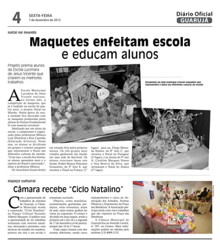 4             sexta-feira
                 7 de dezembro de 2012
                                                                                                                                     Diário Oficial
                                                                                                                                      GUARUJÁ
natal no mundo


                  Maquetes enfeitam escola
                      e educam alunos
Projeto premia alunos
da Escola Lucimara
de Jesus Vicente que
criarem os melhores
trabalhos                                                                                                 Estudantes da rede municipal criaram maquetes que
                                                                                                          representem o Natal nas diferentes culturas do mundo




A
            Escola Municipal
            Lucimara de Jesus
            Vicente realizou,
            no último mês, a
competição de maquetes, que
já é tradição na escola há qua-
tro anos: o projeto Natal no
Mundo. Nessa época do ano,
a unidade fica decorada com
as maquetes produzidas pelos
alunos do Ensino Fundamental
II com material reciclável.
    Idealizado por um aluno da
escola, o campeonato é organi-
zado pelas professoras Mônica
Leal (História) e Rita Castelão
(Educação Artística). Neste
ano, os alunos se dividiram
em grupos e criaram maquetes       em votação feita pelos próprios     lugar); para na, Diego Miran-
que representem o Natal nas        alunos. Os três grupos mais         da Ramos, do 8º Ano C, que
diferentes culturas do mundo.      votados ganharam um lanche          retratou o Natal no Paraguai
“Com isso, a escola fica bonita,   em uma rede de fast-food. Os        (2°lugar), e as alunas do 9º ano
os alunos aprendem mais e o        alunos vitoriosos desse ano         A, Carolina Marques Nunes
espírito do Natal é valorizado”,   foram: Esther Bianca Ponciano       e Ana Beatriz da Silva, que
disse a professora Mônica.         Gonçalves, do 9º Ano E, que         retrataram o Natal no Alasca
    Os vencedores foram eleitos    retratou o Natal na França; (1º     (3º lugar).



espaço cultural

    Câmara recebe “Ciclo Natalino”

                                                                                                                                                                 Pedro Rezende
C
          om a apresentação de     artesanato reciclado.               independentes e cinco da As-
          trabalhos de artesãos        Objetos, como mandalas,         sociação dos Artesãos, Artistas
          de Guarujá, a Câma-      aromatizantes, guirlandas, pre-     Plásticos e Expositores da Praça
          ra Municipal recebe      sépios, velas artesanais, anjos     das Bandeiras. A Associação par-
a exposição “Ciclo Natalino”       de sisal, entre outros, podem ser   ticipa ainda com cinco trabalhos
no Espaço Cultural Vereador        vistos na exposição. O evento é     que são expostos na Praça das
Alberto Marques. O público terá    dividido em duas etapas, sendo a    Bandeiras.
a oportunidade de ver trabalhos    primeira até o dia 16 e a segunda       A Câmara Municipal de
artesanais com motivos natali-     de 17 de dezembro a 6 de janeiro,   Guarujá fica na Avenida Leomil,
nos, decoração e presentes, com    sempre das 10 às 17 horas.          n° 291, no Centro. Mais infor-
técnicas de entalhe em madeira,        Cada etapa contará com dez      mações podem ser obtidas pelo
pintura em tela e em tecido e      artistas diferentes, sendo cinco    telefone (13) 4009-2133.
 