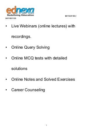 9011041155 /
9011031155

•

Live Webinars (online lectures) with
recordings.

•

Online Query Solving

•

Online MCQ tests with detailed
solutions

•

Online Notes and Solved Exercises

•

Career Counseling

1

 