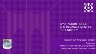 NYU TANDON ONLINE
M.S. IN MANAGEMENT OF
TECHNOLOGY
Tuesday, July 12 2:00pm-3:00pm
Presenters
Professor Vivek Veeraiah, Deputy Director
Luke Modzier, Student Services Counselor
 