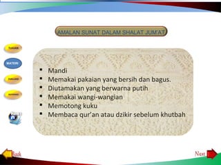  Mandi
 Memakai pakaian yang bersih dan bagus.
 Diutamakan yang berwarna putih
 Memakai wangi-wangian
 Memotong kuku
 Membaca qur’an atau dzikir sebelum khutbah
MATERI
AMALAN SUNAT DALAM SHALAT JUM’AT
 
