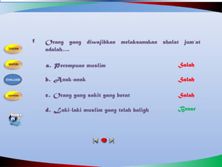 Orang yang diwajibkan melaksanakan shalat jum’at
adalah….
1
a. Perempuan muslim
b. Anak-anak
d. Laki-laki muslim yang telah baligh
c. Orang yang sakit yang berat
Salah
Benar
Salah
Salah
EVALUASI
 