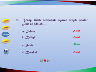 2. Yang tidak termasuk syarat wajib shalat
Jum’at adalah….
a. Islam
b. Baligh
c. Sakit
d. Berakal
Salah
Benar
Salah
Salah
EVALUASI
 