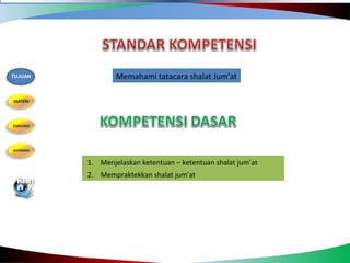 Memahami tatacara shalat Jum’at
1. Menjelaskan ketentuan – ketentuan shalat jum’at
2. Mempraktekkan shalat jum’at
TUJUAN
 