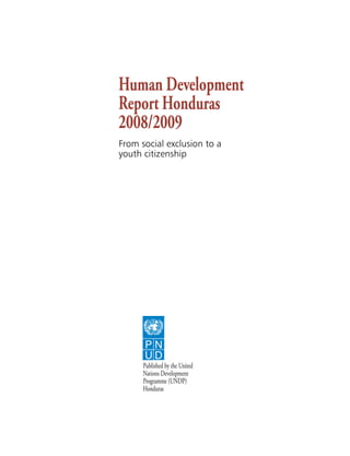 Human Development
Report Honduras
2008/2009
From social exclusion to a
youth citizenship




      Published by the United
      Nations Development
      Programme (UNDP)
      Honduras




                                
 