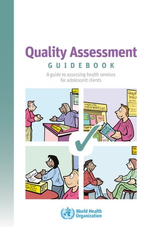 Please see the Table of Contents for access to the entire publication.




  Quality Assessment
              G U I D E B O O K
             A guide to assessing health services
                    for adolescent clients




                            
 