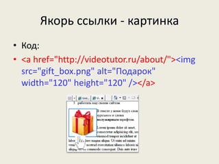 Якорь ссылки - картинка
• Код:
• <a href="http://videotutor.ru/about/"><img
src=/slideshow/7-11414166/11414166/"gift_box.png" alt="Подарок"
width="120" height="120" /></a>
 