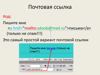Почтовая ссылка
Код:
Пишите мне
<a href="mailto:sdoob@mail.ru">письма</a>
(только не спам!!!)
Это самый простой вариант почтовой ссылки
 