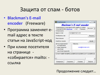 Защита от спам - ботов
• Blackman's E-mail
encoder (Freeware)
• Программа заменяет e-
mail адрес в тексте
статьи на JavaScript-код
• При клике посетителя
на странице -
«собирается» mailto: -
ссылка
Продолжение следует…
 