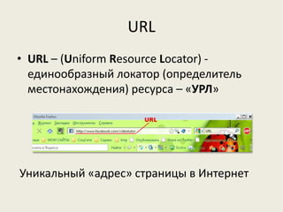 URL
• URL – (Uniform Resource Locator) -
единообразный локатор (определитель
местонахождения) ресурса – «УРЛ»
Уникальный «адрес» страницы в Интернет
 