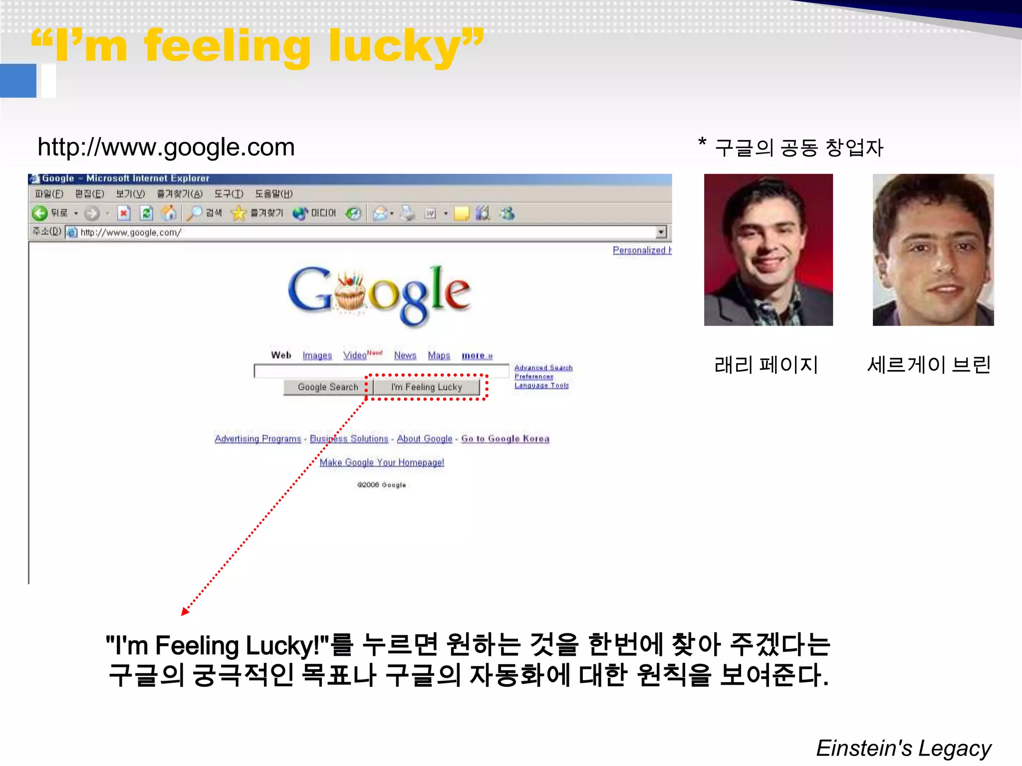 “I’m feeling lucky”

http://www.google.com                   * 구글의 공동 창업자




                                         래리 페이지     세르게이 브린




     "I'm Feeling Lucky!"를 누르면 원하는 것을 한번에 찾아 주겠다는
     구글의 궁극적인 목표나 구글의 자동화에 대한 원칙을 보여준다.

                                                Einstein's Legacy
 