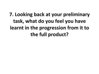 7. Looking back at your preliminary task, what do you feel you have learnt in the progression from it to the full product? 