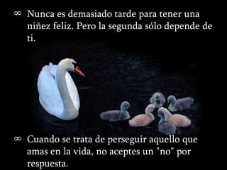 Nunca es demasiado tarde para tener una niñez feliz. Pero la segunda sólo depende de ti.        Cuando se trata de perseguir aquello que amas en la vida, no aceptes un "no" por respuesta.          