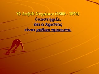 Ὁ Δαβίδ ΢τράους (1808 - 1874)
        ὑποστήριξε,
       ὅτι ὁ Φριστός
   εἶναι μυθικό πρόσωπο.
 