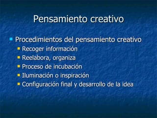 Pensamiento creativo
   Procedimientos del pensamiento creativo
       Recoger información
       Reelabora, organiza
       Proceso de incubación
       Iluminación o inspiración
       Configuración final y desarrollo de la idea
 