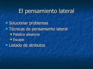 El pensamiento lateral
   Solucionar problemas
   Técnicas de pensamiento lateral
       Palabra aleatoria
       Escape
   Listado de atributos
 