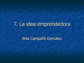 7. La idea emprendedora

   Ahia Campañó González
 