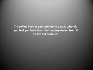 7. Looking back at your preliminary task, what do
you feel you have learnt in the progression from it
               to the full product?
 