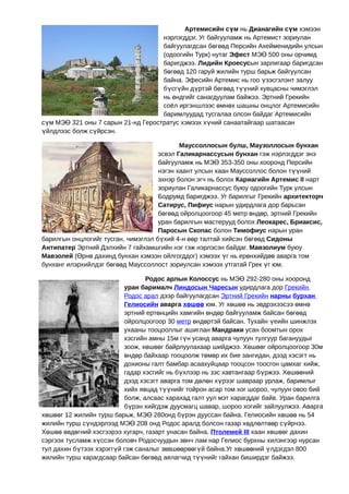 Артемисийн сүм нь Дианагийн сүм хэмээн
                                    нэрлэгддэг. Уг байгууламж нь Артемист зориулан
                                    байгуулагдсан бөгөөд Персийн Ахейменидийн улсын
                                    (одоогийн Турк) нутаг Эфест МЭӨ 500 оны орчимд
                                    баригджээ. Лидийн Кроесусын зарлигаар баригдсан
                                    бөгөөд 120 гаруй жилийн турш барьж байгуулсан
                                    байна. Эфесийн Артемис нь гоо үзэсгэлэнт залуу
                                    бүсгүйн дүртэй бөгөөд түүний хувцасны чимэглэл
                                    нь өндгийг санагдуулам байжээ. Эртний Грекийн
                                    соёл иргэншлээс өмнөх шашны онцлог Артемисийн
                                    баримлуудад тусгалаа олсон байдаг Артемисийн
сүм МЭӨ 321 оны 7 сарын 21-нд Геростратус хэмээх хүний санаатайгаар шатаасан
үйлдлээс болж сүйрсэн.

                                            Мауссоллосын булш, Маузоллосын бунхан
                                     эсвэл Галикарнассусын бунхан гэж нэрлэгддэг энэ
                                     байгууламж нь МЭӨ 353-350 оны хооронд Персийн
                                     нэгэн хаант улсын хаан Мауссоллос болон түүний
                                     эхнэр болон эгч нь болох Кариагийн Артемис II нарт
                                     зориулан Галикарнассус буюу одоогийн Турк улсын
                                     Бодрумд баригджээ. Уг барилгыг Грекийн архитекторч
                                     Сатирус, Пифиус нарын удирдлага дор барьсан
                                     бөгөөд ойролцоогоор 45 метр өндөр, эртний Грекийн
                                     уран барилгын мастерууд болох Леокарес, Бриаксис,
                                     Паросын Скопас болон Тимофиус нарын уран
барилгын онцлогийг тусган, чимэглэл бүхий 4-н өөр талтай хийсэн бөгөөд Сидоны
Антипатер Эртний Дэлхийн 7 гайхамшгийн нэг гэж нэрлэсэн байдаг. Мавзолиум буюу
Мавзолей (Өрнө дахинд бунхан хэмээн ойлгогддог) хэмээх үг нь ерөнхийдөө аварга том
бунханг илэрхийлдэг бөгөөд Мауссоллост зориулсан хэмээх утгатай Грек үг юм.

                                 Родос арлын Колоссус нь МЭӨ 292-280 оны хооронд
                          уран барималч Линдосын Чаресын удирдлага дор Грекийн
                          Родос арал дээр байгуулагдсан Эртний Грекийн нарны бурхан
                          Гелиосийн аварга хөшөө юм. Уг хөшөө нь эвдрэхээсээ өмнө
                          эртний ертөнцийн хамгийн өндөр байгууламж байсан бөгөөд
                          ойролцоогоор 30 метр өндөртэй байсан. Тухайн үеийн шинжлэх
                          ухааны тооцооллыг ашиглан Мандраки усан боомтын орох
                          хэсгийн амны 15м гүн усанд аварга чулуун тулгуур багануудыг
                          зоож, хөшөөг байрлуулахаар шийджээ. Хөшөөг ойролцоогоор 30м
                          өндөр байхаар тооцоолж төмөр их бие зангидан, дээд хэсэгт нь
                          дохионы галт бамбар асаахуйцаар тооцсон тоосгон цамхаг хийж,
                          гадар хэсгийг нь бүхлээр нь зэс хавтангаар бүржээ. Хөшөөний
                          дээд хэсэгт аварга том дөлөн хүрээг шавраар урлаж, баримлыг
                          хийх явцад түүнийг тойрон асар том хог шороо, чулуун овоо бий
                          болж, алсаас харахад галт уул мэт харагддаг байв. Уран барилга
                          бүрэн хийгдэж дуусмагц шавар, шороо хогийг зайлуулжээ. Аварга
хөшөөг 12 жилийн турш барьж, МЭӨ 280онд бүрэн дууссан байна. Гелиосийн хөшөө нь 54
жилийн турш сүндэрлээд МЭӨ 208 онд Родос аралд болсон газар хөдлөлтөөр сүйрчээ.
Хөшөө өвдөгний хэсгээрээ хугарч, газарт унасан байна. Птолемей III хаан хөшөөг дахин
сэргээх тусламж хүссэн боловч Родосчуудын зөнч лам нар Гелиос бурхны хилэнгээр нурсан
тул дахин бүтээх хэрэггүй гэж саналыг зөвшөөрөөгүй байна.Уг хөшөөний үлдэгдэл 800
жилийн турш харагдсаар байсан бөгөөд аялагчид түүнийг гайхан биширдэг байжээ.
 