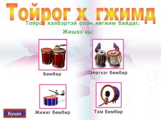 Тойрог хэлбэртэй олон хөгжим байдаг .
                      Жишээ нь :




             Бөмбөр            Энэтхэг бөмбөр





Буцах      Жижиг бөмбөр           Том бөмбөр
 