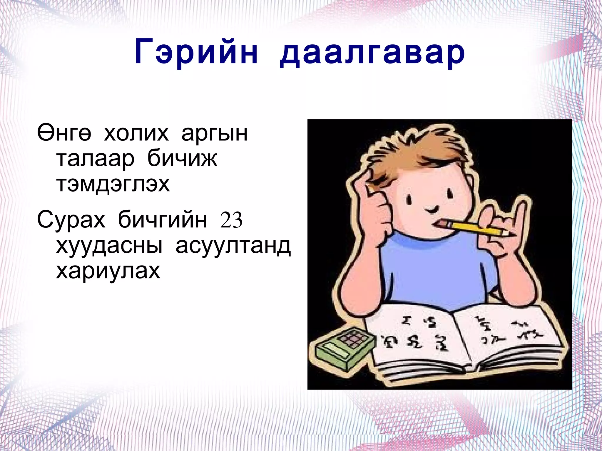 Гэрийн даалгавар

Өнгө холих аргын
 талаар бичиж
 тэмдэглэх
Сурах бичгийн 23
 хуудасны асуултанд
 хариулах
 
