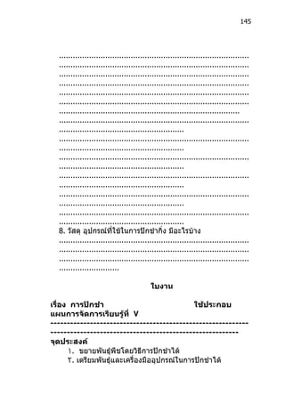 145




  ..................................................................................
  ..................................................................................
  ..................................................................................
  ..................................................................................
  ..................................................................................
  ..................................................................................
  ..............................................................................
  ..................................................................................
  ......................................................
  ..................................................................................
  ......................................................
  ..................................................................................
  ......................................................
  ..................................................................................
  ......................................................
  ..................................................................................
  ......................................................
  ..................................................................................
  ......................................................
  8. วัสดุ อุปกรณ์ที่ใช้ในการปักชำากิ่ง มีอะไรบ้าง
  ..................................................................................
  ..................................................................................
  ..................................................................................
  ..........................

                                         ใบงาน

เรื่อง การปักชำา                              ใช้ประกอบ
แผนการจัดการเรียนรู้ที่ ٧
------------------------------------------------------------
---------------------------------------------------------
จุดประสงค์
      ١. ขยายพันธุ์พืชโดยวิธีการปักชำาได้
      ٢. เตรียมพันธุ์และเครื่องมืออุปกรณ์ในการปักชำาได้
 