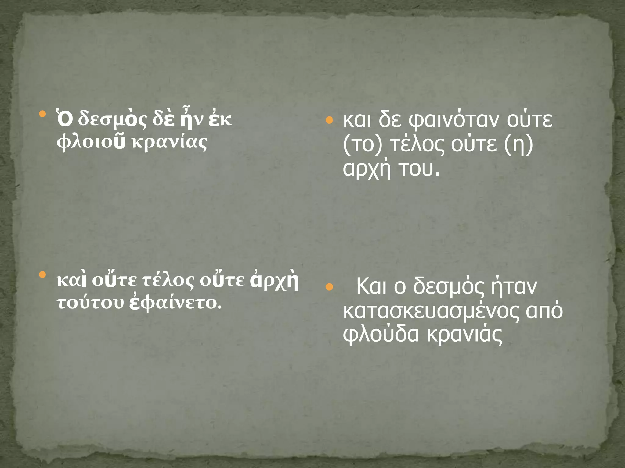  Ὁ δεςμὸσ δὲ ἦν ἐκ           και δε θαινόηαν ούηε
 φλοιοῦ κρανύασ                  (ηο) ηέλος ούηε (η)
                                 αρτή ηοσ.



 καὶ οὔτε τϋλοσ οὔτε ἀρχὴ
                                 Και ο δεζμός ήηαν
 τούτου ἐφαύνετο.                καηαζκεσαζμένος από
                                 θλούδα κρανιάς
 