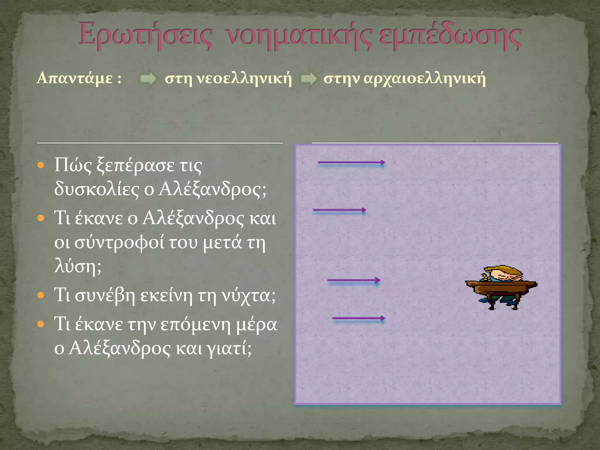 Απαντϊμε :    ςτη νεοελληνικό   ςτην αρχαιοελληνικό




 Πώσ ξεπϋραςε τισ
  δυςκολύεσ ο Αλϋξανδροσ;
 Σι ϋκανε ο Αλϋξανδροσ και
  οι ςύντροφού του μετϊ τη
  λύςη;
 Σι ςυνϋβη εκεύνη τη νύχτα;
 Σι ϋκανε την επόμενη μϋρα
  ο Αλϋξανδροσ και γιατύ;
 