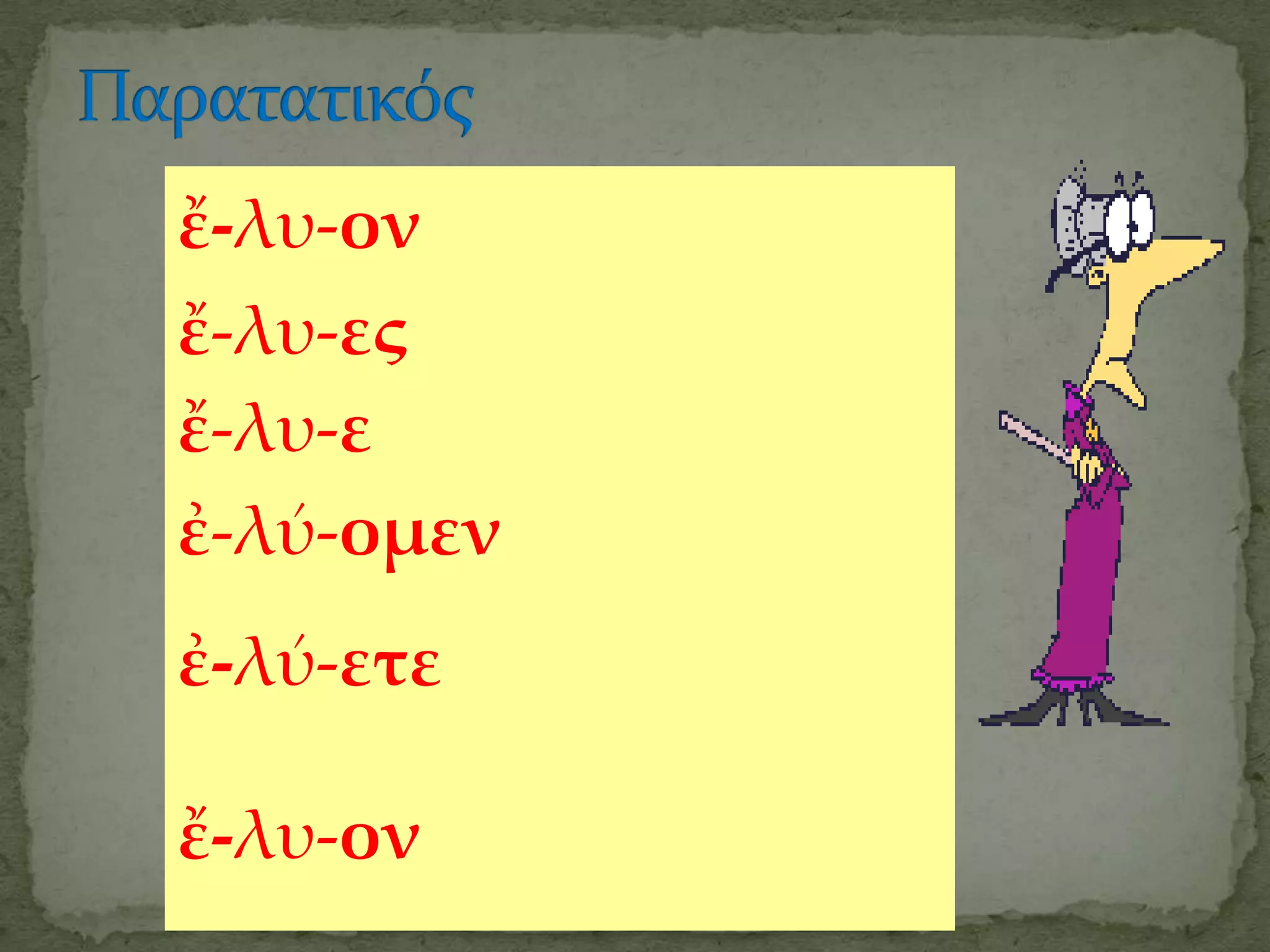 ἔ-λυ-ον
ἔ-λυ-ες
ἔ-λυ-ε
ἐ-λύ-ομεν
ἐ-λύ-ετε

ἔ-λυ-ον
 