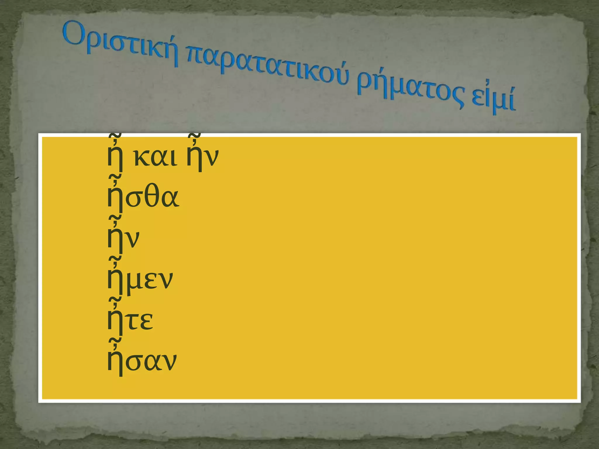 ἦ και ἦν
ἦςθα
ἦν
ἦμεν
ἦτε
ἦςαν
 