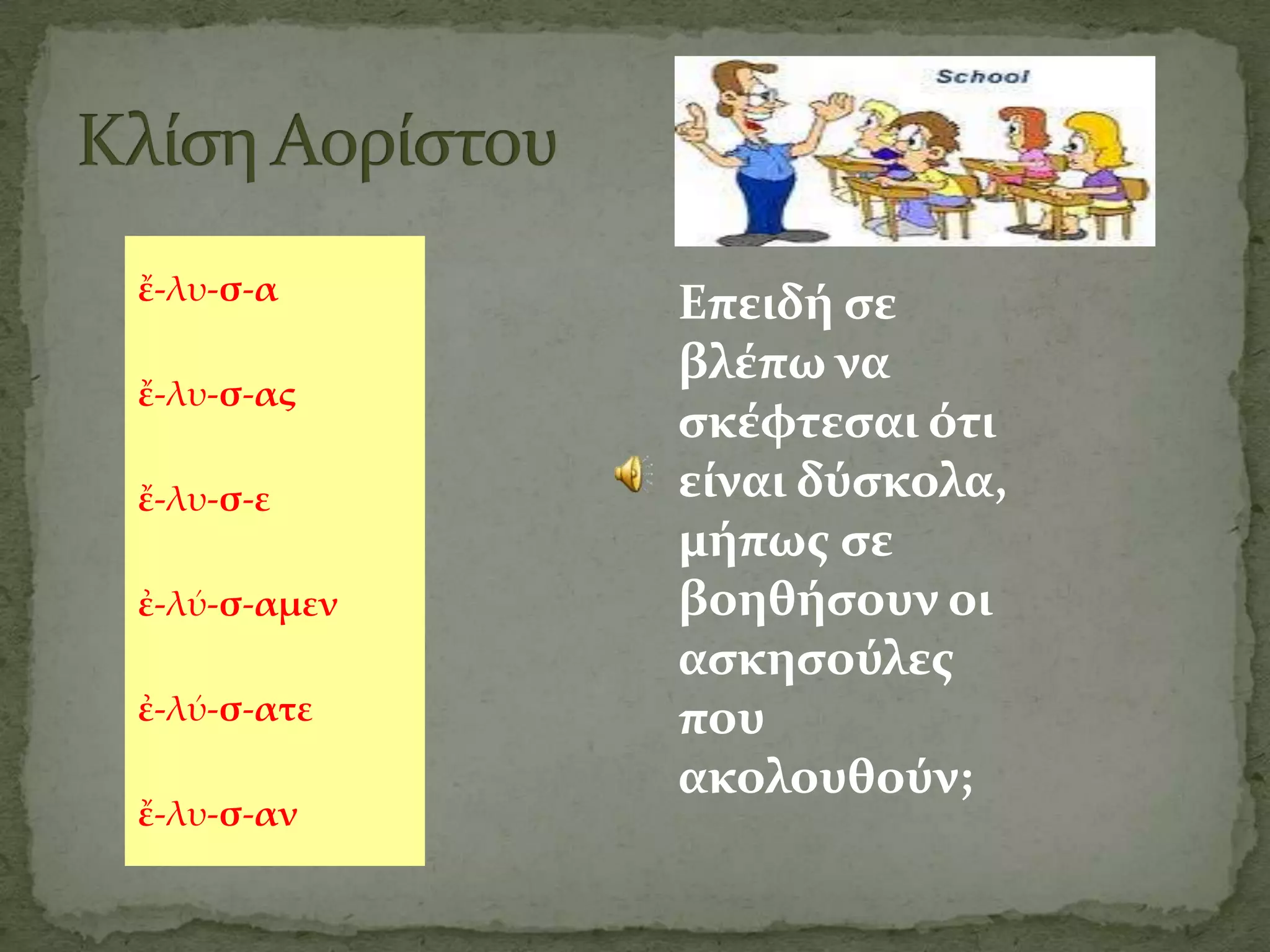 ἔ-λυ-σ-α
              Επειδό ςε
              βλϋπω να
ἔ-λυ-σ-ας
              ςκϋφτεςαι ότι
ἔ-λυ-σ-ε      εύναι δύςκολα,
              μόπωσ ςε
ἐ-λύ-σ-αμεν   βοηθόςουν οι
              αςκηςούλεσ
ἐ-λύ-σ-ατε    που
              ακολουθούν;
ἔ-λυ-σ-αν
 