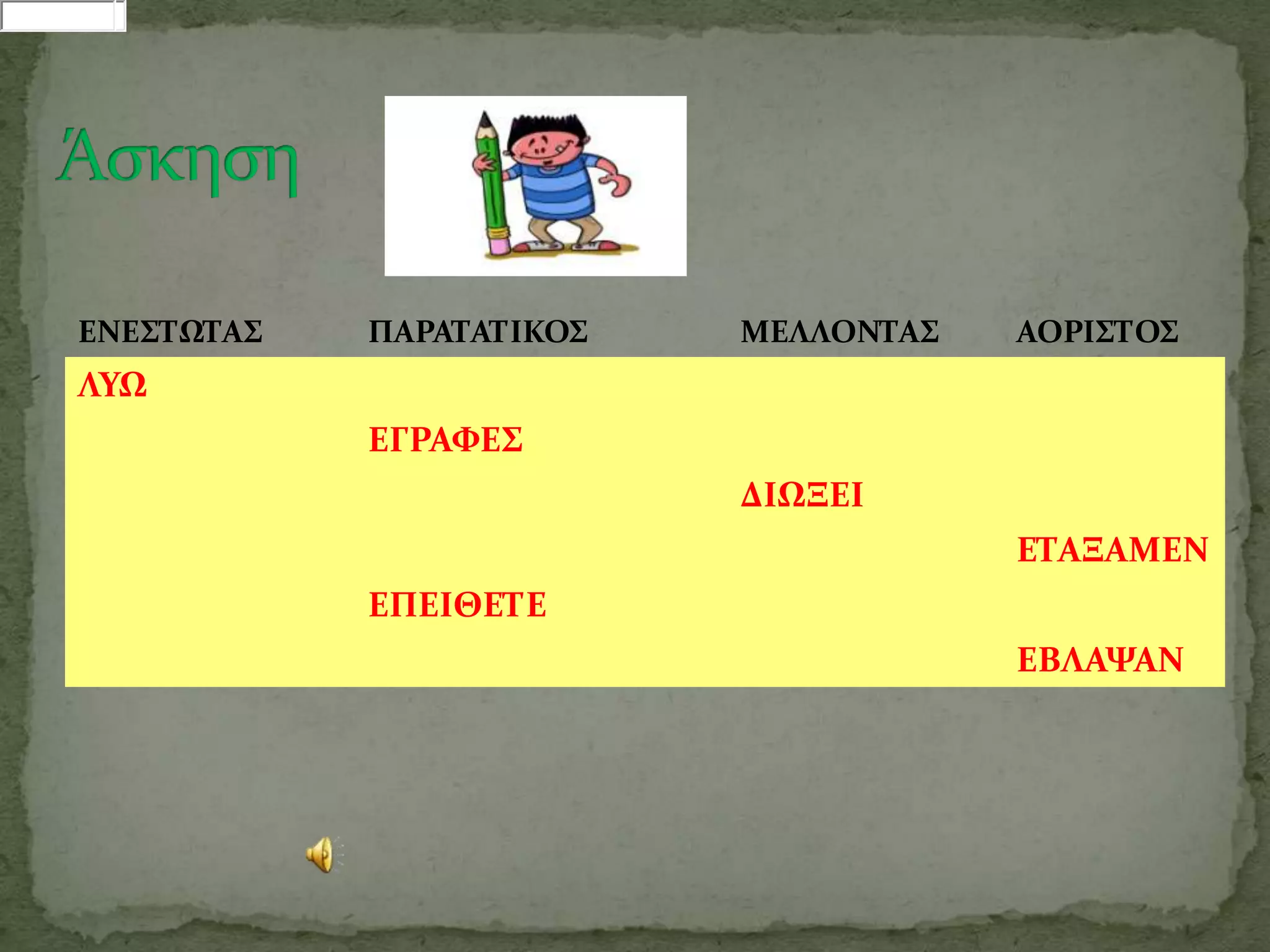 ΕΝΕ΢ΣΩΣΑ΢   ΠΑΡΑΣΑΣΙΚΟ΢   ΜΕΛΛΟΝΣΑ΢   ΑΟΡΙ΢ΣΟ΢
ΛΤΩ
            ΕΓΡΑΥΕ΢
                          ΔΙΩΞΕΙ
                                      ΕΣΑΞΑΜΕΝ
            ΕΠΕΙΘΕΣΕ
                                      ΕΒΛΑΨΑΝ
 