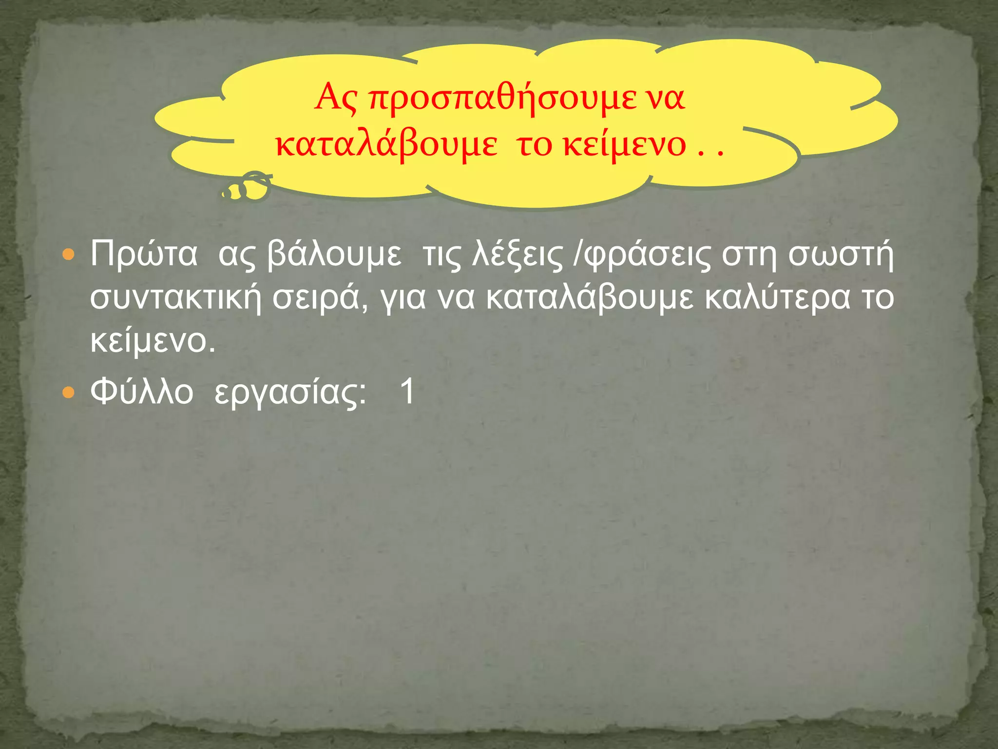 Ασ προςπαθόςουμε να
            καταλϊβουμε το κεύμενο . .

 Ππώτα αρ βάλοςμε τιρ λέξειρ /υπάσειρ στη σωστή
  σςντακτική σειπά, για να καταλάβοςμε καλύτεπα το
  κείμενο.
 Φύλλο επγασίαρ: 1
 