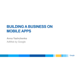 BUILDING A BUSINESS ON
MOBILE APPS
Anna Yashchenko
AdMob by Google
 