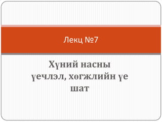 Лекц №7

   Хүний насны
үечлэл, хөгжлийн үе
        шат
 