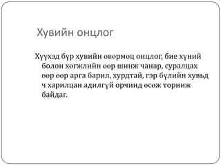 Хувийн онцлог
Хүүхэд бүр хувийн өвөрмөц онцлог, бие хүний
  болон хөгжлийн өөр шинж чанар, суралцах
  өөр өөр арга барил, хурдтай, гэр бүлийн хувьд
  ч харилцан адилгүй орчинд өсөж торниж
  байдаг.
 