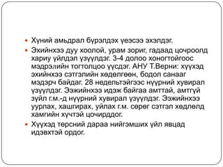  Хүний амьдрал бүрэлдэх үеэсээ эхэлдэг.
 Эхийнхээ дуу хоолой, урам зориг, гадаад цочроолд
  хариу үйлдэл үзүүлдэг. 3-4 долоо хоногтойгоос
  мэдрэлийн тогтолцоо үүсдэг. АНУ Т.Верни: хүүхэд
  эхийнхээ сэтгэлийн хөдөлгөөн, бодол санааг
  мэдэрч байдаг. 28 недельтэйгээс нүүрний хувирал
  үзүүлдэг. Ээжийнхээ идэж байгаа амттай, амтгүй
  зүйл г.м.-д нүүрний хувирал үзүүлдэг. Ээжийнхээ
  уурлах, хашгирах, уйлах г.м. сөрөг сэтгэл хөдлөлд
  хамгийн хүчтэй цочирддог.
 Хүүхэд төрсний дараа нийгэмших үйл явцад
  идэвхтэй ордог.
 