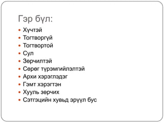 Гэр бүл:
 Хүчтэй
 Тогтворгүй
 Тогтвортой
 Сул
 Зөрчилтэй
 Сөрөг түрэмгийлэлтэй
 Архи хэрэглэдэг
 Гэмт хэрэгтэн
 Хууль зөрчих
 Сэтгэцийн хувьд эрүүл бус
 