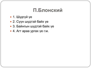 П.Блонский
 1. Шүдгүй үе
 2. Сүүн шүдтэй байх үе
 3. Байнгын шүдтэй байх үе
 4. Агт араа ургах үе г.м.
 
