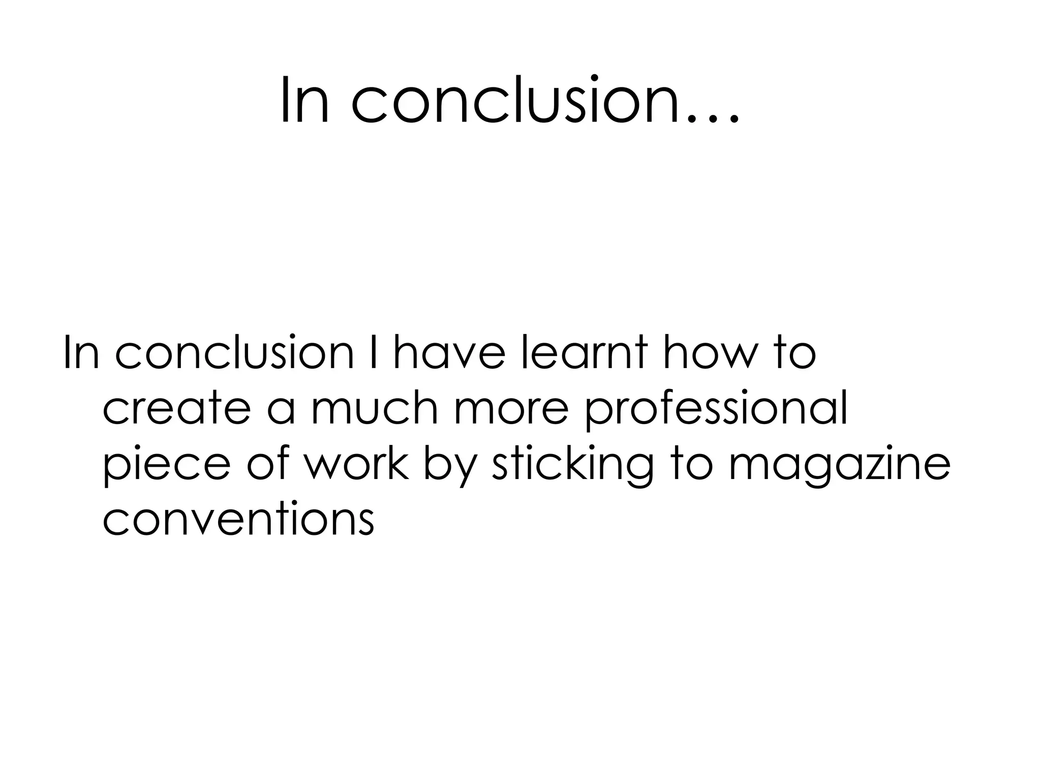 In conclusion…
In conclusion I have learnt how to
create a much more professional
piece of work by sticking to magazine
conventions