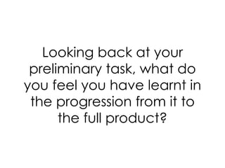 Looking back at your
 preliminary task, what do
you feel you have learnt in
 the progression from it to
      the full product?
 