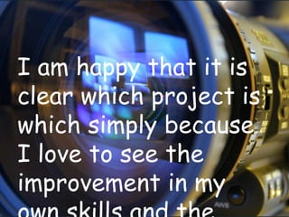 I am happy that it is
clear which project is
which simply because
I love to see the
improvement in my
 