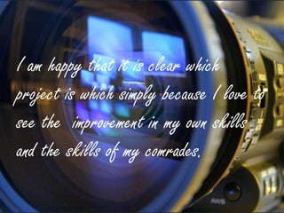 I am happy that it is clear which
project is which simply because I love to
see the improvement in my own skills
and the skills of my comrades.
 