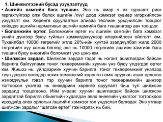 1. Шинжилгээний бусад үзүүлэлтүүд
• Ашгийн хамгийн бага түвшин. Энэ нь ямар ч аз туршилт риск
гаргахгүйгээр олж болох ашгийн /хүү/ доод хэмжээг хувиар илэрхийлсэн
үзүүлэлт юм. Хөрөнгө оруулалтын аливаа төслийн урьдчилсан тооцоог
хийхдээ ашгийн нормативыг ашгийн хамгийн бага түвшингээр авч тооцдог.
• Боломжийн өртөг. Боломжийн өртөг нь ашгийн хамгийн бага хэмжээг
үнийн дүнгээр буюу туйлын хэмжигдэхүүнээр илэрхийлсэн ойлголт юм.
Тухайлбал 10000 төгрөгийг жтлд 20%-ийн хүүтэй зээлдүүлбэл жилд 2000
төгрөгийн хүү хожих бөгөөд энэ нь 10000 төгрөгийн ашгийн хамгийн бага
түвшин буюу өнөөгийн боломжит үнэ цэнэ юм.
• Шилжсэн зардал. Шилжсэн зардал гэдэг нь нэгэнт ашиглагдаж байсан
барилга байгууламж тоног төхөөрөмжийн хуучин үнэ буюу үлдэгдэл өртөг
юм. Жишээ нь: үйлдвэрийн хуучин барилга, тоног төхөөрөмжийг үнэлээд
түүн дээрээ өнөөдөр зохих хэмжээний хөрөнгө нэмж оруулан ашиг орлогоо
нэмэгдүүлье гэвэл тэр хуучин барилга тоног төхөөрөмжийн шинээр
тогтоосон үнэлгээ нь өнөөдрийн хөрөнгө оруулалт биш тул шилжсэн
зардалд тооцогдоно. Ийм учраас хуучин ашиглагдаж байсан шилжсэн
зардалтай барилга обьөктийн худалдан авах өнөөгийн үнэлгээг тогтоохдоо
ирээдүйд олох орлогын /ашгийн/ хэмжээг гол үндэслэл болгодог. Энэ утгаар
шилжсэн зардлыг “шатсан өртөг” гэж нэрлэх нь бий.
 